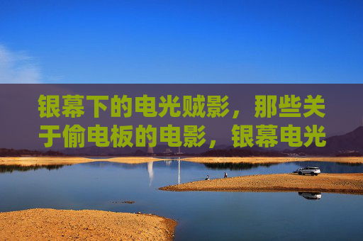 银幕下的电光贼影,那些关于偷电板的电影,银幕电光贼影,偷电板电影 银幕下的电光贼影,那些关于偷电板的电影,银幕电光贼影,偷电板电影