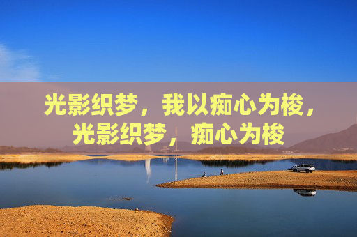 光影织梦,我以痴心为梭,光影织梦,痴心为梭 光影织梦,我以痴心为梭,光影织梦,痴心为梭