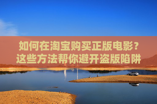 如何在淘宝购买正版电影?这些方法帮你避开盗版陷阱,淘宝正版电影购买指南,避开盗版陷阱 如何在淘宝购买正版电影?这些方法帮你避开盗版陷阱,淘宝正版电影购买指南,避开盗版陷阱