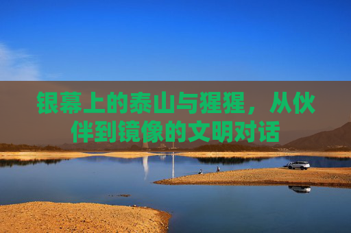 银幕上的泰山与猩猩,从伙伴到镜像的文明对话 银幕上的泰山与猩猩,从伙伴到镜像的文明对话