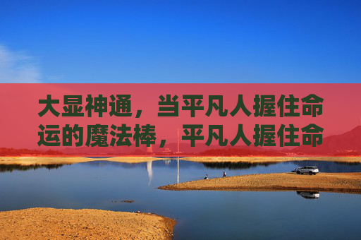 大显神通，当平凡人握住命运的魔法棒，平凡人握住命运魔棒，大显神通