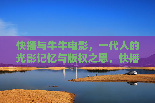 快播与牛牛电影，一代人的光影记忆与版权之思，快播与牛牛电影，一代人的光影记忆与版权之思
