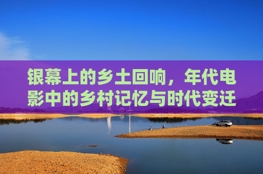 银幕上的乡土回响,年代电影中的乡村记忆与时代变迁,年代电影的乡土回响,乡村记忆与时代变迁 银幕上的乡土回响,年代电影中的乡村记忆与时代变迁,年代电影的乡土回响,乡村记忆与时代变迁