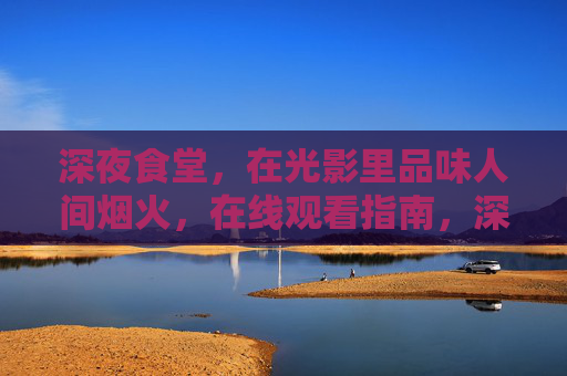 深夜食堂，在光影里品味人间烟火，在线观看指南，深夜食堂，光影里的人间烟火在线观看指南