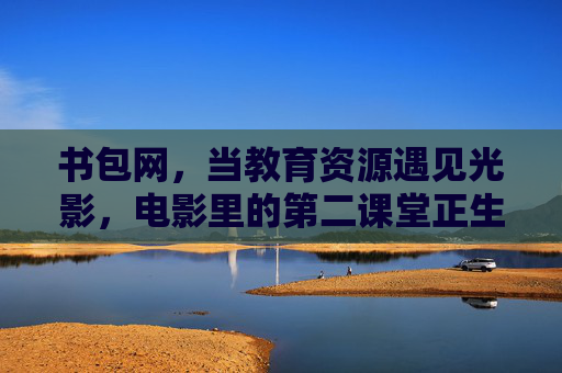 书包网,当教育资源遇见光影,电影里的第二课堂正生长,书包网,光影里的第二课堂,正生长 书包网,当教育资源遇见光影,电影里的第二课堂正生长,书包网,光影里的第二课堂,正生长