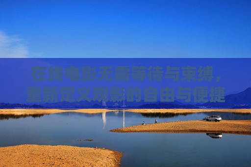 在线电影无需等待与束缚,重新定义观影的自由与便捷,在线电影,无等待无束缚,重新定义观影自由 在线电影无需等待与束缚,重新定义观影的自由与便捷,在线电影,无等待无束缚,重新定义观影自由