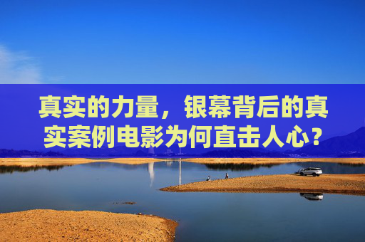 真实的力量，银幕背后的真实案例电影为何直击人心？真实案例电影，银幕背后的直击人心之力