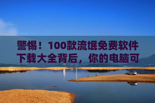 警惕!100款流氓免费软件下载大全背后,你的电脑可能正被绑架,警惕!100款流氓免费软件下载大全,你的电脑正被绑架 警惕!100款流氓免费软件下载大全背后,你的电脑可能正被绑架,警惕!100款流氓免费软件下载大全,你的电脑正被绑架