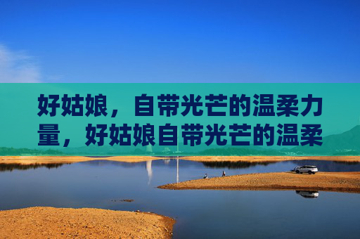 好姑娘,自带光芒的温柔力量,好姑娘自带光芒的温柔力量 好姑娘,自带光芒的温柔力量,好姑娘自带光芒的温柔力量