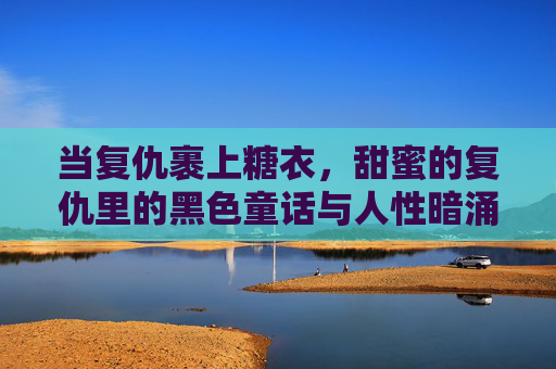 当复仇裹上糖衣，甜蜜的复仇里的黑色童话与人性暗涌，糖衣裹刃，黑色童话里的人性暗涌