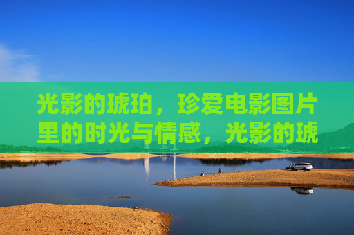 光影的琥珀,珍爱电影图片里的时光与情感,光影的琥珀,珍爱电影图片里的时光与情感 光影的琥珀,珍爱电影图片里的时光与情感,光影的琥珀,珍爱电影图片里的时光与情感