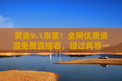 黄金9.1来袭！全网优质资源免费直接看，错过再等一年，黄金9.1来袭！全网优质资源免费看，错过再等一年