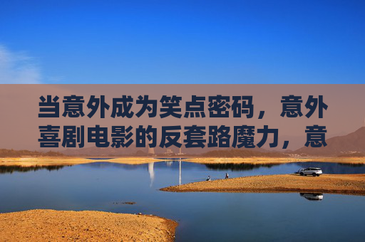 当意外成为笑点密码,意外喜剧电影的反套路魔力,意外喜剧的反套路笑点密码 当意外成为笑点密码,意外喜剧电影的反套路魔力,意外喜剧的反套路笑点密码