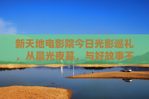 新天地电影院今日光影巡礼，从晨光夜幕，与好故事不期而遇，新天地电影院今日光影巡礼，晨光夜幕，与好故事不期而遇