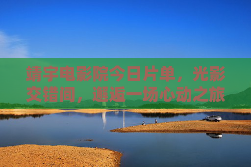 靖宇电影院今日片单,光影交错间,邂逅一场心动之旅,靖宇电影院今日片单,光影交错的心动之旅 靖宇电影院今日片单,光影交错间,邂逅一场心动之旅,靖宇电影院今日片单,光影交错的心动之旅