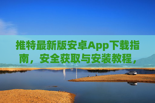 推特最新版安卓App下载指南，安全获取与安装教程，推特最新版安卓App安全下载安装指南