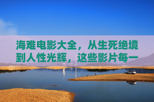 海难电影大全,从生死绝境到人性光辉,这些影片每一部都值得珍藏,海难电影,生死绝境中的人性光辉珍藏 海难电影大全,从生死绝境到人性光辉,这些影片每一部都值得珍藏,海难电影,生死绝境中的人性光辉珍藏