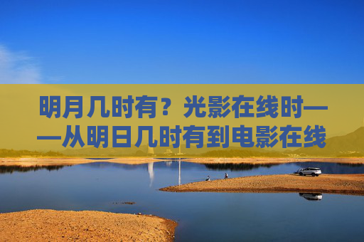 明月几时有？光影在线时——从明日几时有到电影在线的观影新篇，明月几时有，光影在线观影新篇