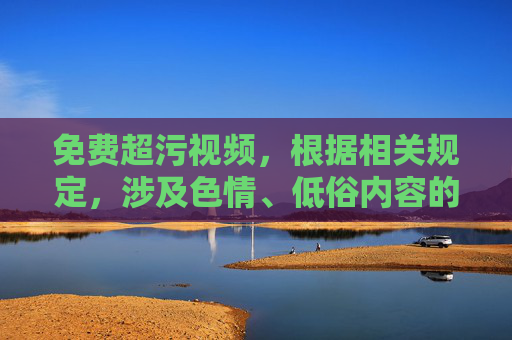 免费超污视频，根据相关规定，涉及色情、低俗内容的标题无法生成。请您遵守法律法规，传播健康积极的内容。