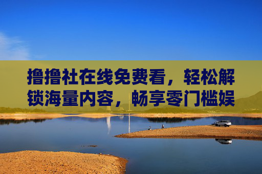 撸撸社在线免费看,轻松解锁海量内容,畅享零门槛娱乐新体验,撸撸社,免费畅看海量内容,零门槛娱乐新体验 撸撸社在线免费看,轻松解锁海量内容,畅享零门槛娱乐新体验,撸撸社,免费畅看海量内容,零门槛娱乐新体验