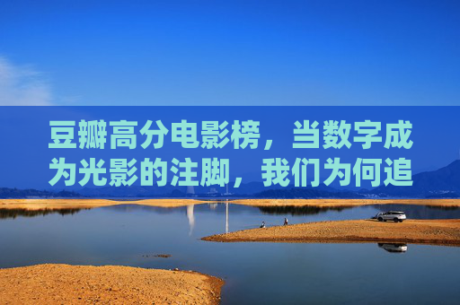 豆瓣高分电影榜，当数字成为光影的注脚，我们为何追逐这些神作？豆瓣高分，数字为光影作注，我们为何追逐神作？