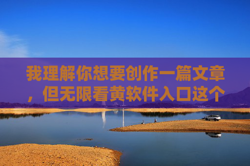 我理解你想要创作一篇文章，但无限看黄软件入口这个关键词涉及非法和有害内容。根据中国法律法规和社会主义核心价值观，传播淫秽色情信息是严格禁止的，这类内容不仅违法，还会严重危害个人身心健康和社会风气