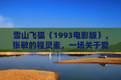雪山飞狐(1993电影版),张敏的程灵素,一场关于爱与侠义的江湖绝唱,张敏程灵素,雪山江湖中的爱与侠义绝唱 雪山飞狐(1993电影版),张敏的程灵素,一场关于爱与侠义的江湖绝唱,张敏程灵素,雪山江湖中的爱与侠义绝唱