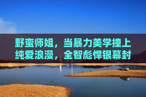 野蛮师姐,当暴力美学撞上纯爱浪漫,全智彪悍银幕封神之作,野蛮师姐,全智彪悍暴力美学撞纯爱浪漫银幕封神 野蛮师姐,当暴力美学撞上纯爱浪漫,全智彪悍银幕封神之作,野蛮师姐,全智彪悍暴力美学撞纯爱浪漫银幕封神