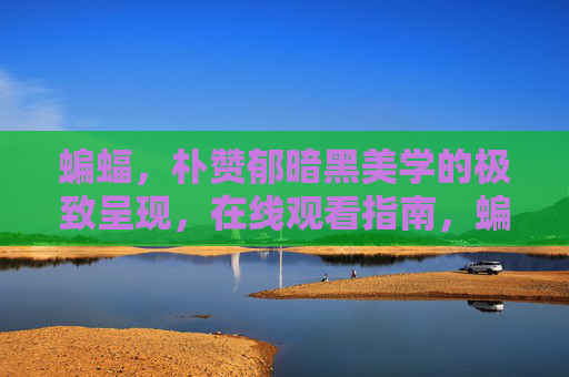 蝙蝠,朴赞郁暗黑美学的极致呈现,在线观看指南,蝙蝠,朴赞郁暗黑美学极致呈现在线观看指南 蝙蝠,朴赞郁暗黑美学的极致呈现,在线观看指南,蝙蝠,朴赞郁暗黑美学极致呈现在线观看指南