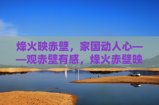 烽火映赤壁，家国动人心——观赤壁有感，烽火赤壁映家国