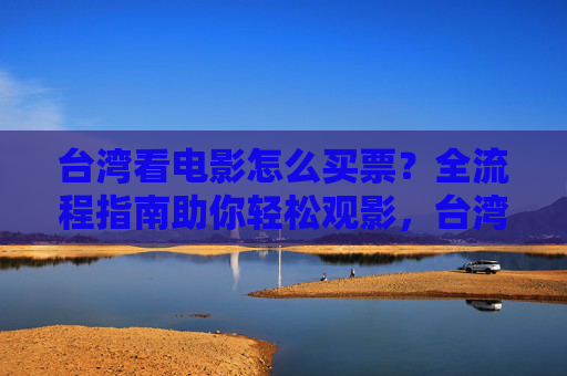 台湾看电影怎么买票？全流程指南助你轻松观影，台湾观影购票全流程指南