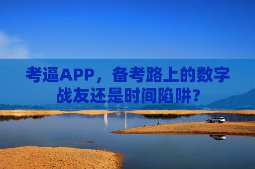 考逼APP,备考路上的数字战友还是时间陷阱? 考逼APP,备考路上的数字战友还是时间陷阱?
