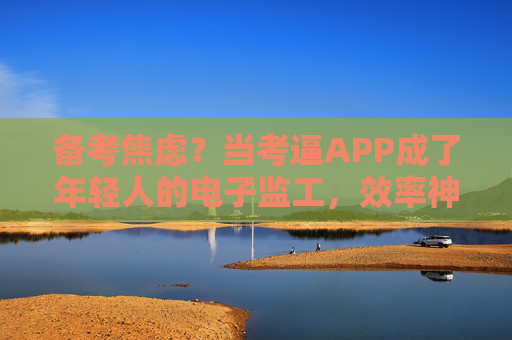 备考焦虑？当考逼APP成了年轻人的电子监工，效率神器还是精神枷锁？考逼APP，年轻人的电子监工还是精神枷锁？