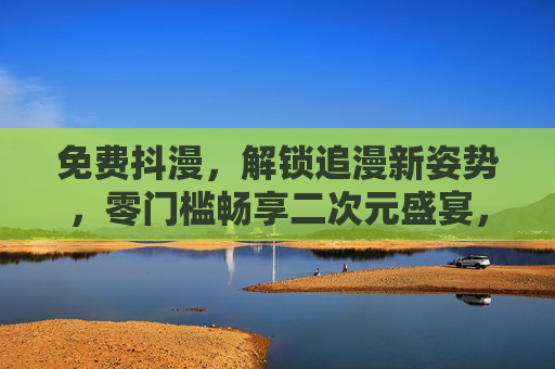 免费抖漫,解锁追漫新姿势,零门槛畅享二次元盛宴,免费抖漫,零门槛解锁二次元追漫新姿势 免费抖漫,解锁追漫新姿势,零门槛畅享二次元盛宴,免费抖漫,零门槛解锁二次元追漫新姿势