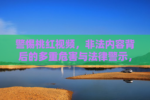 警惕桃红视频，非法内容背后的多重危害与法律警示，警惕桃红视频，非法内容的多重危害与法律警示