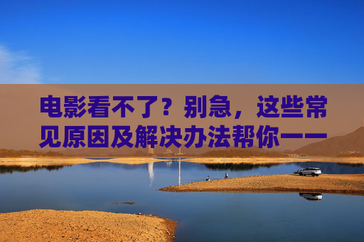 电影看不了?别急,这些常见原因及解决办法帮你一一排查,电影看不了?常见原因及解决办法 电影看不了?别急,这些常见原因及解决办法帮你一一排查,电影看不了?常见原因及解决办法