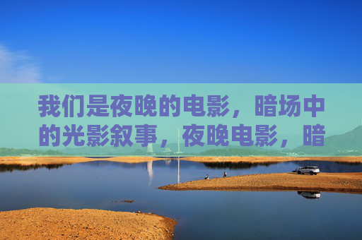 我们是夜晚的电影,暗场中的光影叙事,夜晚电影,暗场光影叙事 我们是夜晚的电影,暗场中的光影叙事,夜晚电影,暗场光影叙事