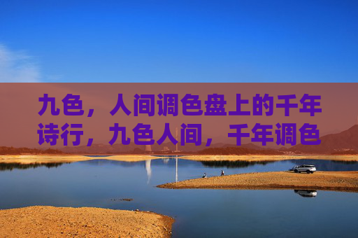 九色,人间调色盘上的千年诗行,九色人间,千年调色盘上的诗行 九色,人间调色盘上的千年诗行,九色人间,千年调色盘上的诗行