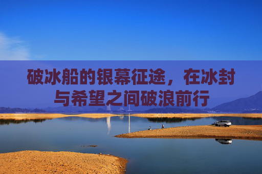 破冰船的银幕征途,在冰封与希望之间破浪前行 破冰船的银幕征途,在冰封与希望之间破浪前行
