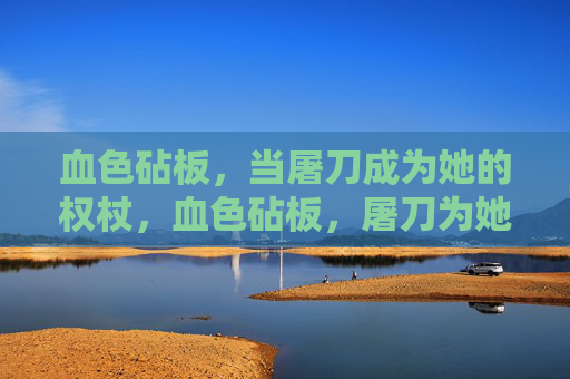 血色砧板,当屠刀成为她的权杖,血色砧板,屠刀为她的权杖 血色砧板,当屠刀成为她的权杖,血色砧板,屠刀为她的权杖
