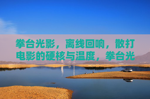 拳台光影,离线回响,散打电影的硬核与温度,拳台光影里的硬核与温度,散打电影的回响 拳台光影,离线回响,散打电影的硬核与温度,拳台光影里的硬核与温度,散打电影的回响