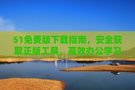 51免费版下载指南,安全获取正版工具,高效办公学习无忧,51免费版安全下载指南,正版工具助高效办公学习无忧 51免费版下载指南,安全获取正版工具,高效办公学习无忧,51免费版安全下载指南,正版工具助高效办公学习无忧