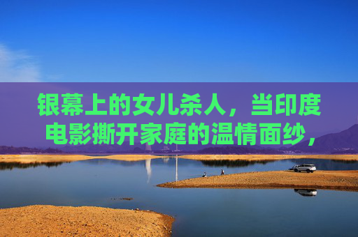 银幕上的女儿杀人,当印度电影撕开家庭的温情面纱,银幕杀女,印度电影撕开家庭温情面纱 银幕上的女儿杀人,当印度电影撕开家庭的温情面纱,银幕杀女,印度电影撕开家庭温情面纱