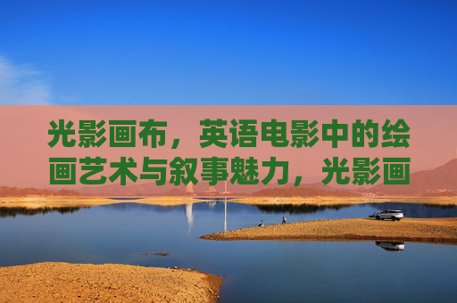 光影画布,英语电影中的绘画艺术与叙事魅力,光影画布,英语电影的绘画艺术与叙事魅力 光影画布,英语电影中的绘画艺术与叙事魅力,光影画布,英语电影的绘画艺术与叙事魅力