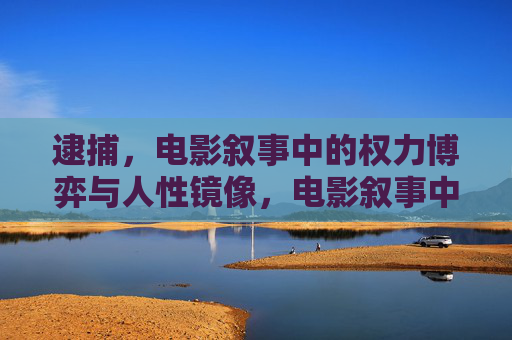 逮捕,电影叙事中的权力博弈与人性镜像,电影叙事中的逮捕,权力博弈与人性镜像 逮捕,电影叙事中的权力博弈与人性镜像,电影叙事中的逮捕,权力博弈与人性镜像