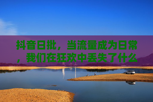 抖音日批,当流量成为日常,我们在狂欢中丢失了什么?抖音日批,流量狂欢下,我们丢失了什么? 抖音日批,当流量成为日常,我们在狂欢中丢失了什么?抖音日批,流量狂欢下,我们丢失了什么?