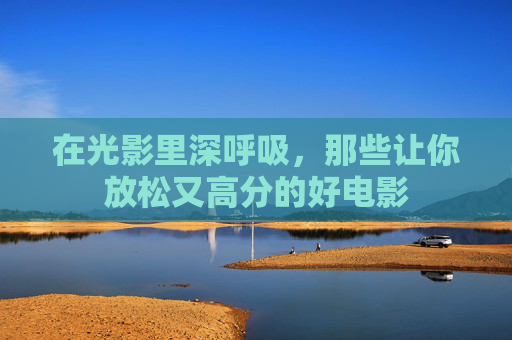 在光影里深呼吸,那些让你放松又高分的好电影 在光影里深呼吸,那些让你放松又高分的好电影