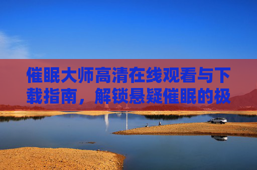 催眠大师高清在线观看与下载指南,解锁悬疑催眠的极致体验,催眠大师高清观看下载指南,解锁悬疑催眠极致体验 催眠大师高清在线观看与下载指南,解锁悬疑催眠的极致体验,催眠大师高清观看下载指南,解锁悬疑催眠极致体验
