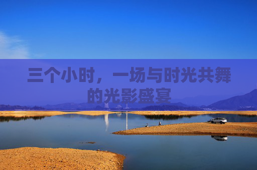 三个小时,一场与时光共舞的光影盛宴 三个小时,一场与时光共舞的光影盛宴