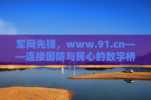 军网先锋,www.91.cn——连接国防与民心的数字桥梁,军网先锋,连接国防与民心的数字桥梁 军网先锋,www.91.cn——连接国防与民心的数字桥梁,军网先锋,连接国防与民心的数字桥梁